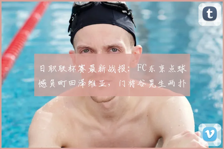 日职联杯赛最新战报：FC东京点球憾负町田泽维亚，门将谷晃生两扑点难救主