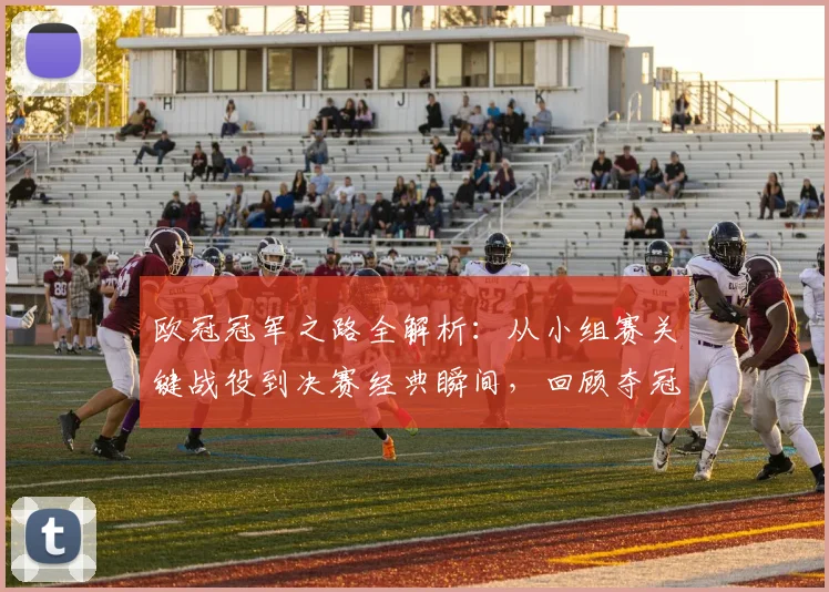 欧冠冠军之路全解析：从小组赛关键战役到决赛经典瞬间，回顾夺冠历程与战术演变