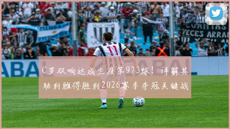 C罗双响达成生涯第973球！详解其助利雅得胜利2026赛季夺冠关键战，获评8.9分背后数据