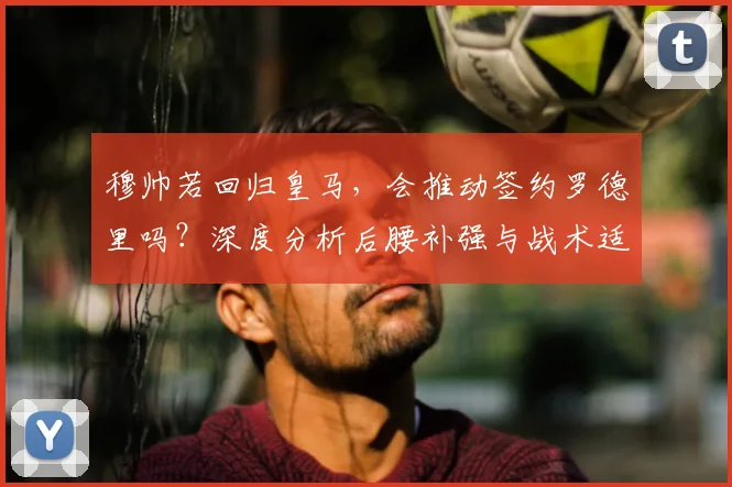 穆帅若回归皇马，会推动签约罗德里吗？深度分析后腰补强与战术适配