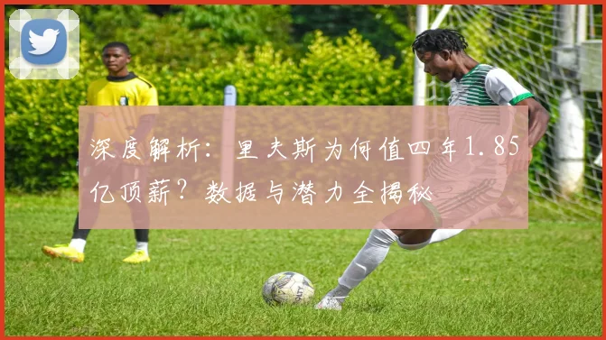 深度解析：里夫斯为何值四年1.85亿顶薪？数据与潜力全揭秘
