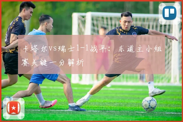 卡塔尔vs瑞士1-1战平：东道主小组赛关键一分解析