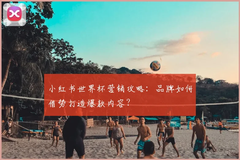 小红书世界杯营销攻略：品牌如何借势打造爆款内容？