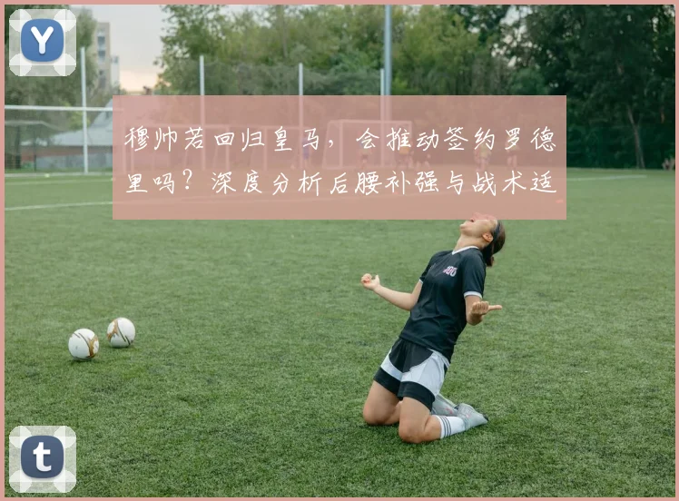穆帅若回归皇马，会推动签约罗德里吗？深度分析后腰补强与战术适配