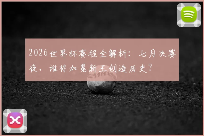 2026世界杯赛程全解析：七月决赛夜，谁将加冕新王创造历史？