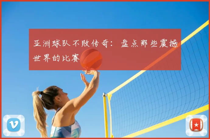 亚洲球队不败传奇：盘点那些震撼世界的比赛