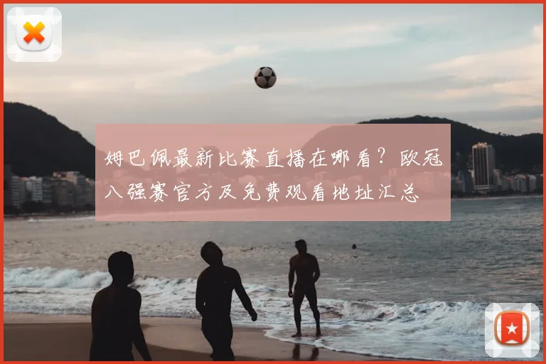姆巴佩最新比赛直播在哪看？欧冠八强赛官方及免费观看地址汇总