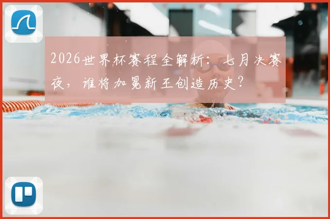 2026世界杯赛程全解析：七月决赛夜，谁将加冕新王创造历史？