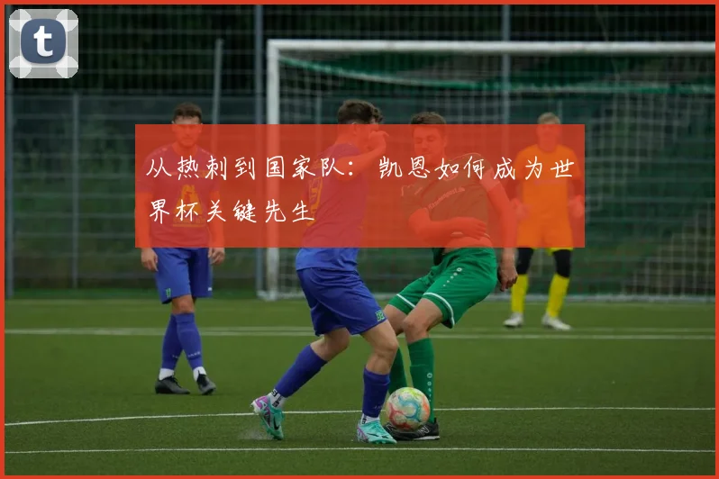 从热刺到国家队：凯恩如何成为世界杯关键先生