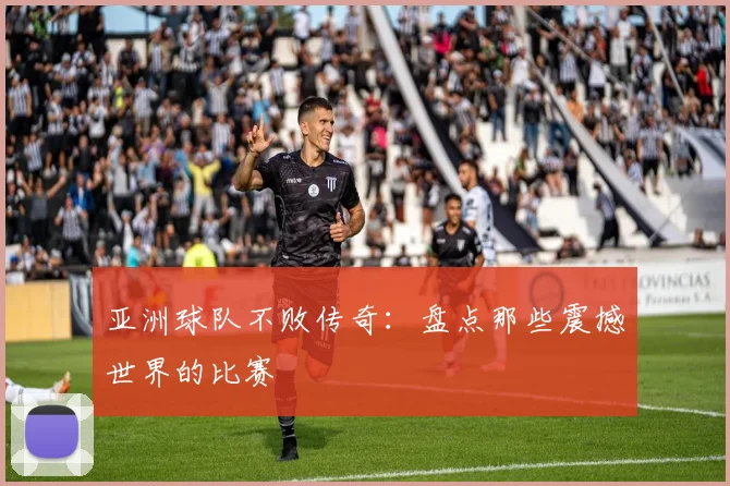 亚洲球队不败传奇：盘点那些震撼世界的比赛